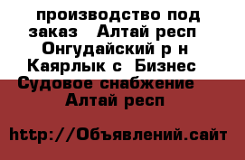 производство под заказ - Алтай респ., Онгудайский р-н, Каярлык с. Бизнес » Судовое снабжение   . Алтай респ.